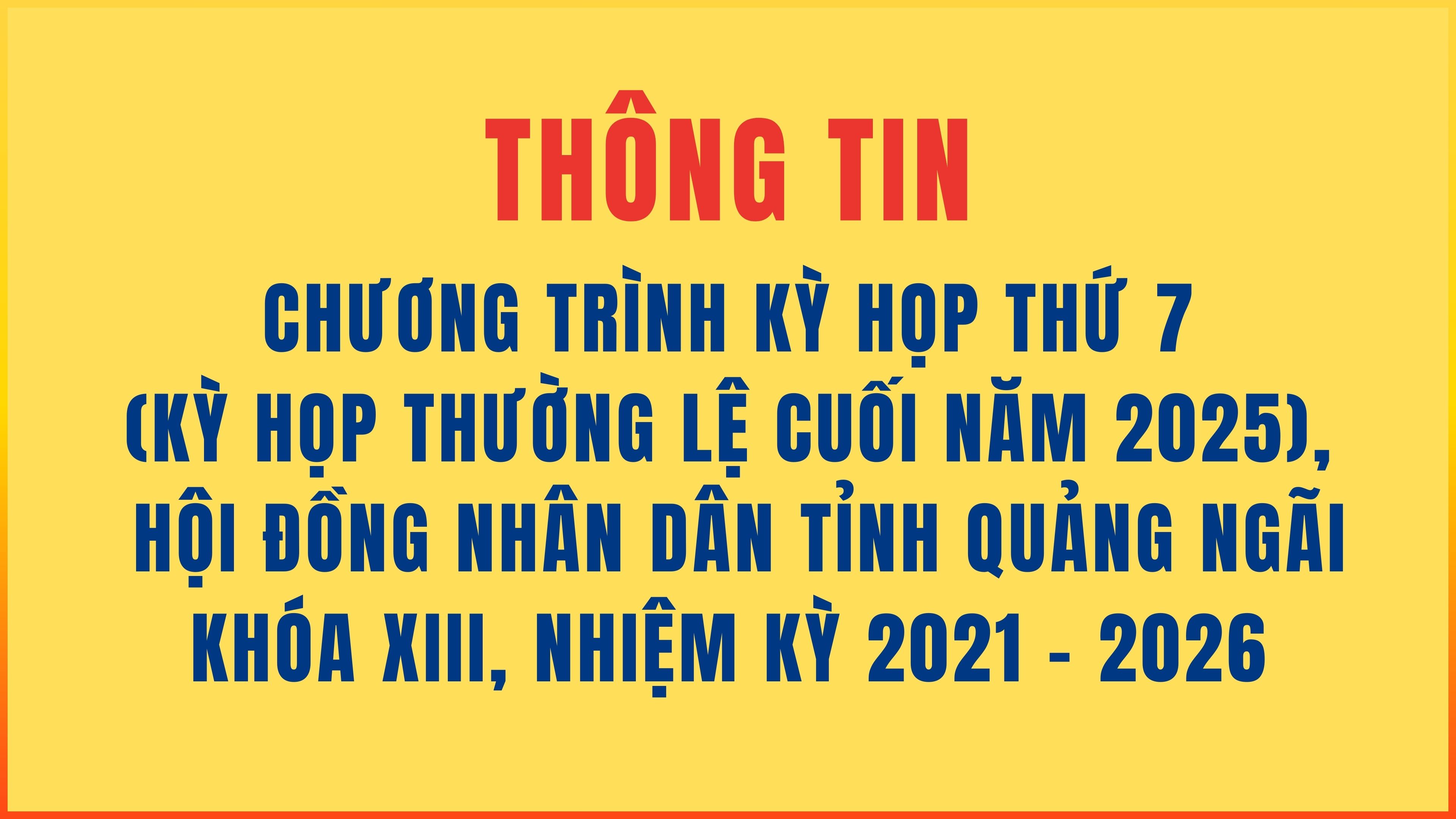 Thông tin chương trình Kỳ họp thứ 7 (Kỳ họp thường lệ cuối năm 2025), Hội đồng nhân dân tỉnh Quảng Ngãi Khóa XIII, nhiệm kỳ 2021 - 2026
