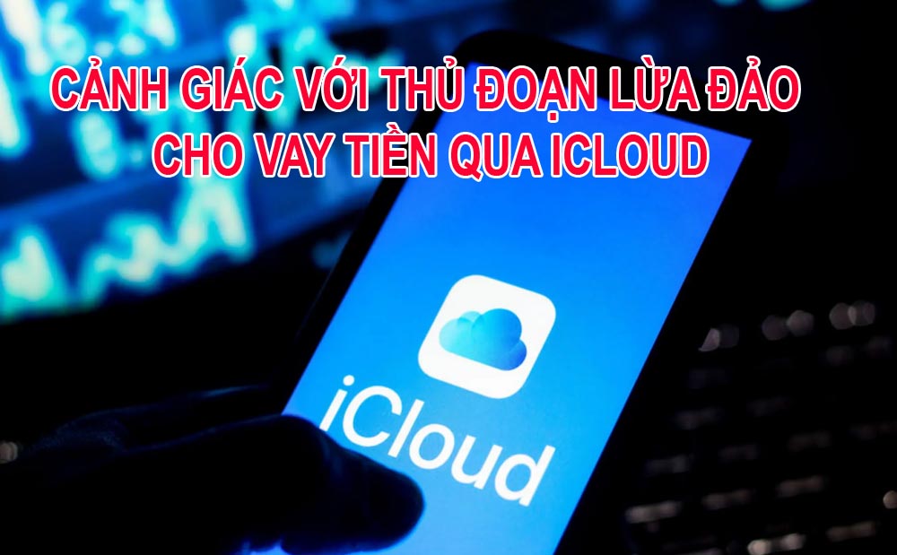 Cảnh giác với thủ đoạn lừa đảo cho vay tiền qua icloud