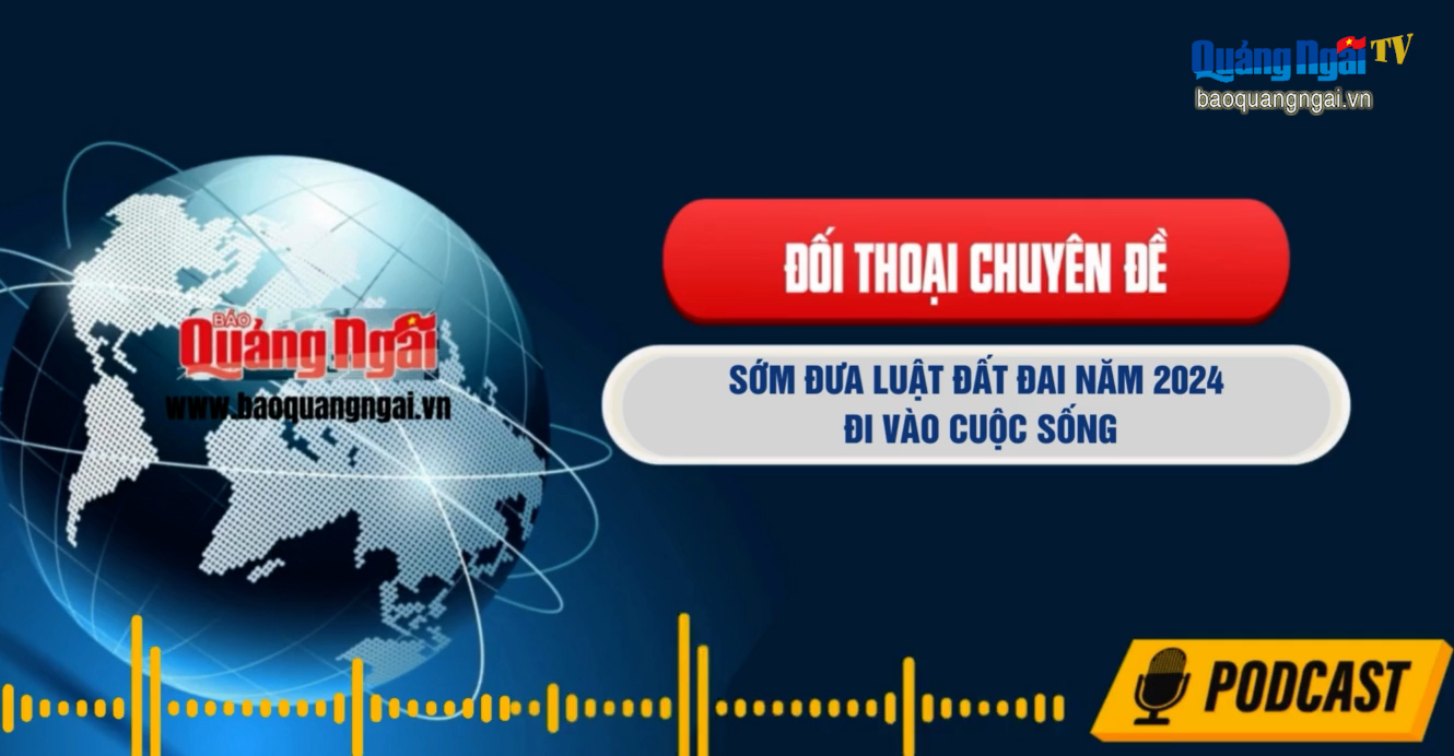 [Podcast]. Sớm đưa Luật Đất đai năm 2024 đi vào cuộc sống