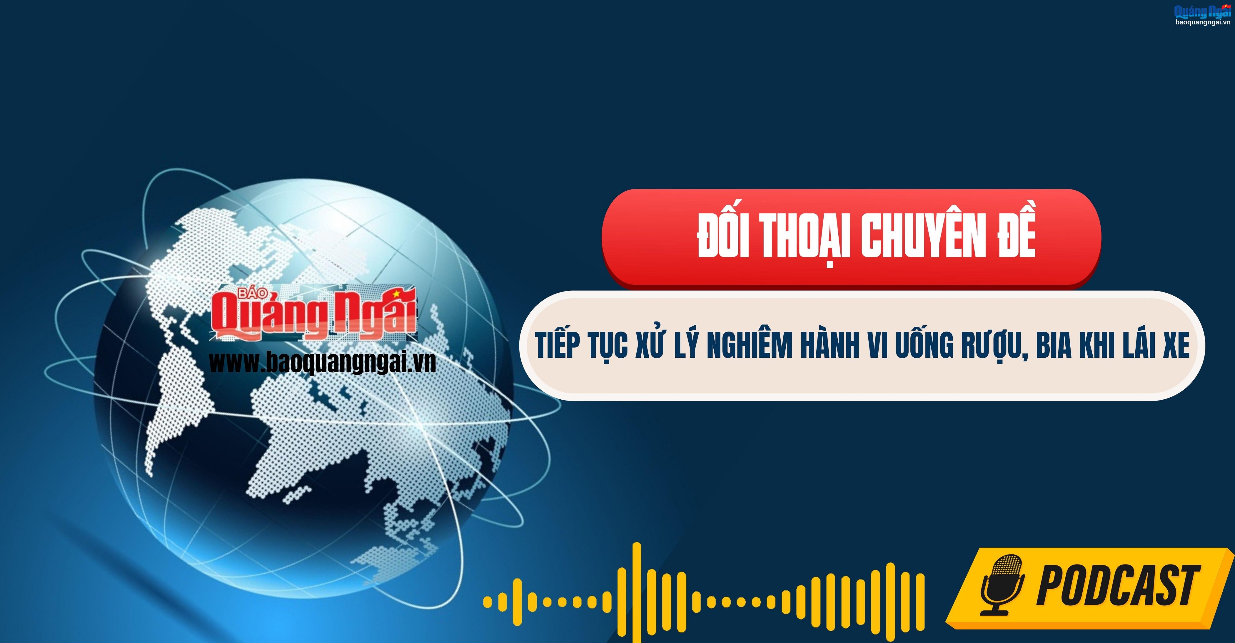 Podcast Đối thoại chuyên đề: Tiếp tục xử lý nghiêm hành vi uống rượu, bia khi lái xe